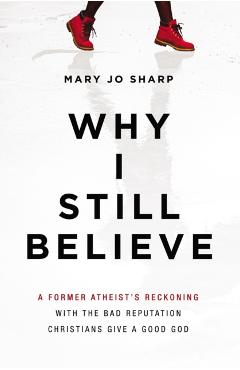 Coperta cărții 'Why I Still Believe: A Former Atheist's Reckoning with the Bad Reputation Christians Give a Good God - Mary Jo Sharp'