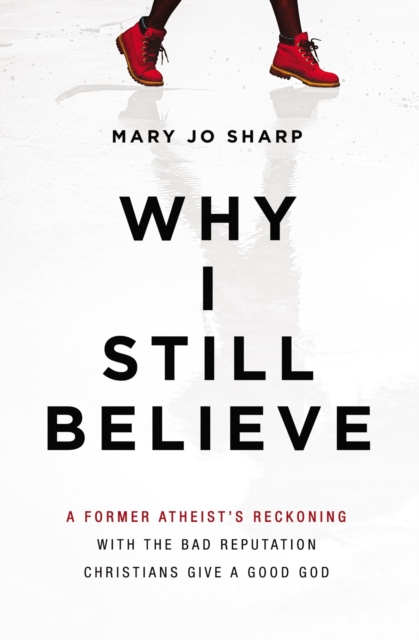 Why I Still Believe: A Former Atheist's Reckoning with the Bad Reputation Christians Give a Good God - Mary Jo Sharp