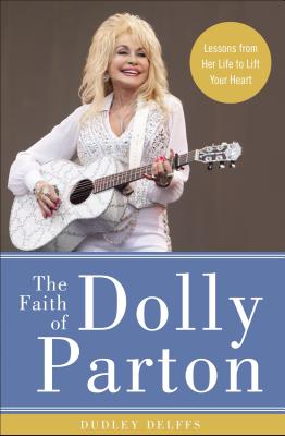 The Faith of Dolly Parton: Lessons from Her Life to Lift Your Heart - Dudley Delffs