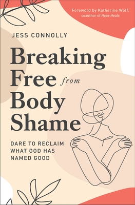 Breaking Free from Body Shame: Dare to Reclaim What God Has Named Good - Jess Connolly