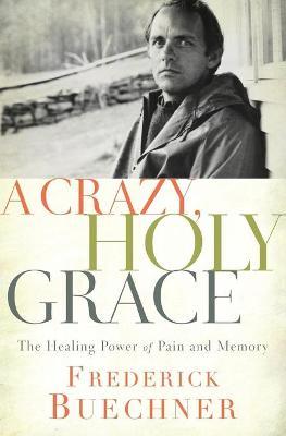 A Crazy, Holy Grace: The Healing Power of Pain and Memory - Frederick Buechner