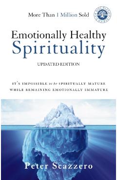 Emotionally Healthy Spirituality: It's Impossible to Be Spiritually Mature, While Remaining Emotionally Immature - Peter Scazzero