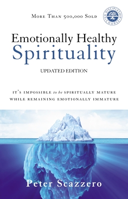 Emotionally Healthy Spirituality: It's Impossible to Be Spiritually Mature, While Remaining Emotionally Immature - Peter Scazzero