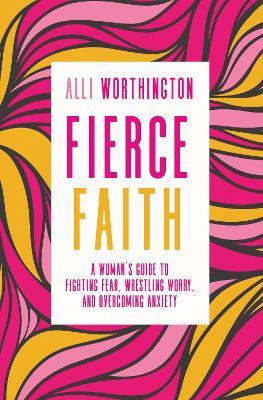 Fierce Faith: A Woman's Guide to Fighting Fear, Wrestling Worry, and Overcoming Anxiety - Alli Worthington