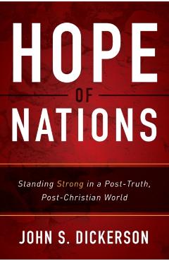 Hope of Nations: Standing Strong in a Post-Truth, Post-Christian World - John S. Dickerson