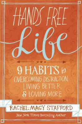 Hands Free Life: Nine Habits for Overcoming Distraction, Living Better, and Loving More - Rachel Macy Stafford