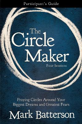 The Circle Maker Participant's Guide: Praying Circles Around Your Biggest Dreams and Greatest Fears - Mark Batterson