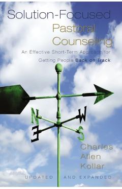 Solution-Focused Pastoral Counseling: An Effective Short-Term Approach for Getting People Back on Track - Charles Allen Kollar