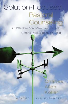Solution-Focused Pastoral Counseling: An Effective Short-Term Approach for Getting People Back on Track - Charles Allen Kollar