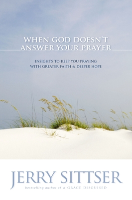 When God Doesn't Answer Your Prayer: Insights to Keep You Praying with Greater Faith & Deeper Hope - Jerry L. Sittser