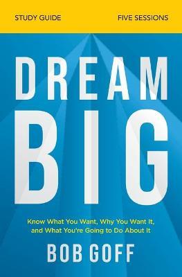 Dream Big Study Guide: Know What You Want, Why You Want It, and What You're Going to Do about It - Bob Goff