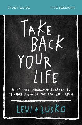 Take Back Your Life Study Guide: A 40-Day Interactive Journey to Thinking Right So You Can Live Right - Levi Lusko