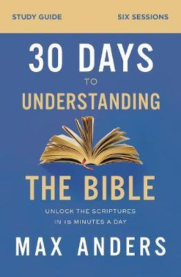 30 Days to Understanding the Bible Study Guide: Unlock the Scriptures in 15 Minutes a Day - Max Anders