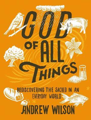 God of All Things: Rediscovering the Sacred in an Everyday World - Andrew Wilson