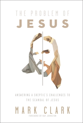 The Problem of Jesus: Answering a Skeptic's Challenges to the Scandal of Jesus - Mark Clark