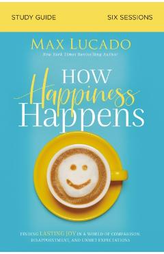 How Happiness Happens Study Guide: Finding Lasting Joy in a World of Comparison, Disappointment, and Unmet Expectations - Max Lucado