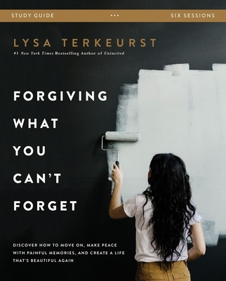 Forgiving What You Can't Forget Study Guide: Discover How to Move On, Make Peace with Painful Memories, and Create a Life That's Beautiful Again - Lysa Terkeurst