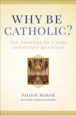 Why Be Catholic?: Ten Answers to a Very Important Question - Patrick Madrid