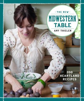 The New Midwestern Table: 200 Heartland Recipes - Amy Thielen