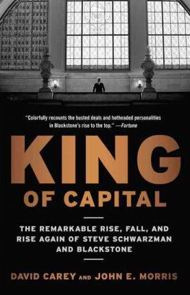 King of Capital: The Remarkable Rise, Fall, and Rise Again of Steve Schwarzman and Blackstone - David Carey