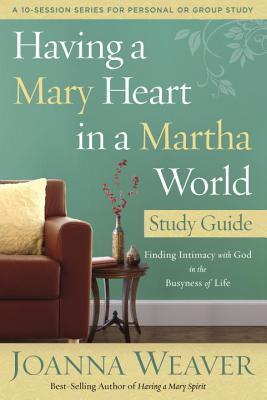 Having a Mary Heart in a Martha World Study Guide: Finding Intimacy with God in the Busyness of Life - Joanna Weaver
