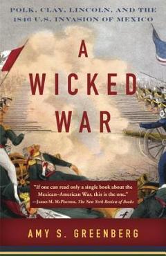 Poza produsului A Wicked War: Polk, Clay, Lincoln, and the 1846 U.S. Invasion of Mexico - Amy S. Greenberg