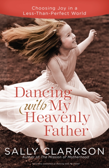 Dancing with My Heavenly Father: Choosing Joy in a Less-Than-Perfect World - Sally Clarkson