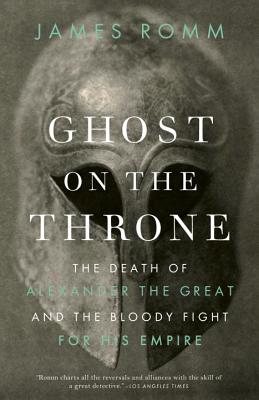 Ghost on the Throne: The Death of Alexander the Great and the Bloody Fight for His Empire - James Romm