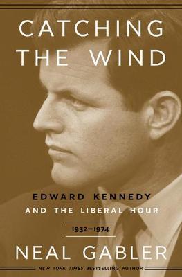 Catching the Wind: Edward Kennedy and the Liberal Hour, 1932-1975 - Neal Gabler