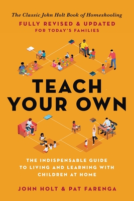 Teach Your Own: The Indispensable Guide to Living and Learning with Children at Home - John Holt