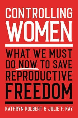 Controlling Women: What We Must Do Now to Save Reproductive Freedom - Kathryn Kolbert