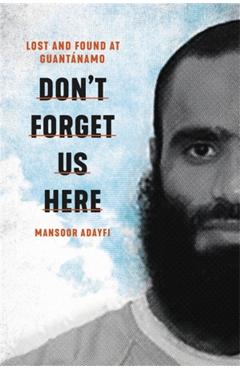 Don't Forget Us Here: Lost and Found at Guantanamo - Mansoor Adayfi