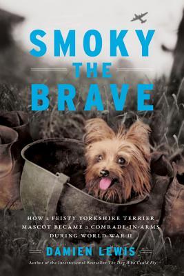 Smoky the Brave: How a Feisty Yorkshire Terrier Mascot Became a Comrade-In-Arms During World War II - Damien Lewis