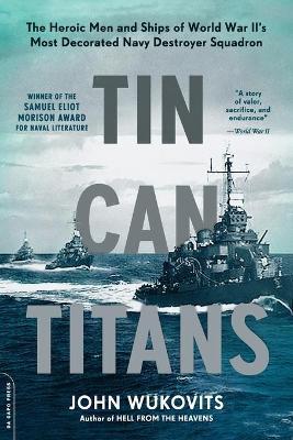 Tin Can Titans: The Heroic Men and Ships of World War II's Most Decorated Navy Destroyer Squadron - John Wukovits