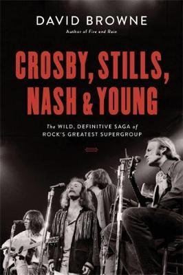 Crosby, Stills, Nash and Young: The Wild, Definitive Saga of Rock's Greatest Supergroup - David Browne