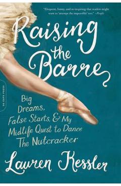 Coperta cărții 'Raising the Barre: Big Dreams, False Starts, and My Midlife Quest to Dance the Nutcracker - Lauren Kessler'