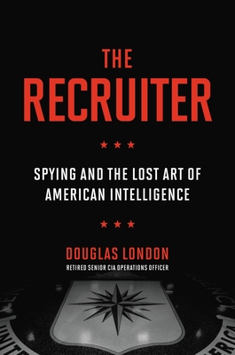 The Recruiter: Spying and the Lost Art of American Intelligence - Douglas London