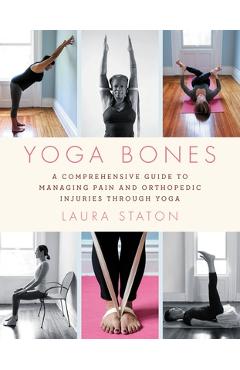 Coperta cărții 'Yoga Bones: A Comprehensive Guide to Managing Pain and Orthopedic Injuries Through Yoga - Laura Staton'