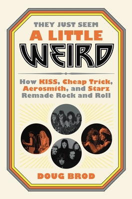 They Just Seem a Little Weird: How Kiss, Cheap Trick, Aerosmith, and Starz Remade Rock and Roll - Doug Brod