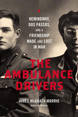 The Ambulance Drivers: Hemingway, DOS Passos, and a Friendship Made and Lost in War - James Mcgrath Morris