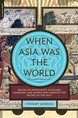When Asia Was the World: Traveling Merchants, Scholars, Warriors, and Monks Who Created the Riches of the East - Stewart Gordon
