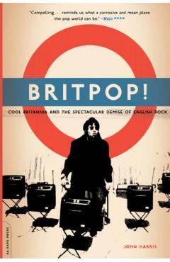 Britpop!: Cool Britannia and the Spectacular Demise of English Rock - John Harris