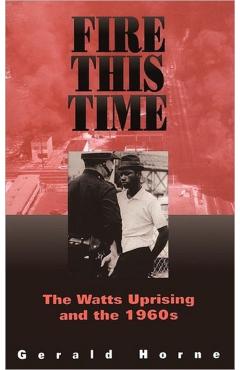 Fire This Time: The Watts Uprising and the 1960s - Gerald Horne