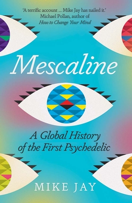 Mescaline: A Global History of the First Psychedelic - Mike Jay
