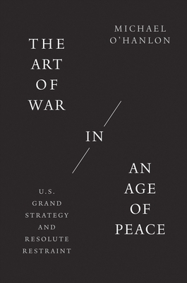 The Art of War in an Age of Peace: U.S. Grand Strategy and Resolute Restraint - Michael O'hanlon