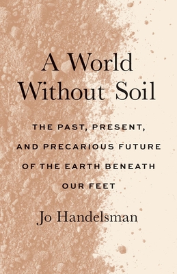 A World Without Soil: The Past, Present, and Precarious Future of the Earth Beneath Our Feet - Jo Handelsman