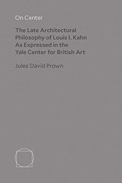 On Center: The Late Architectural Philosophy of Louis I. Kahn as Expressed in the Yale Center for British Art - Jules David Prown