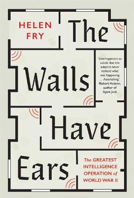 The Walls Have Ears: The Greatest Intelligence Operation of World War II - Helen Fry