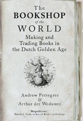 The Bookshop of the World: Making and Trading Books in the Dutch Golden Age - Andrew Pettegree