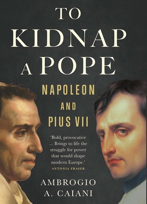 To Kidnap a Pope: Napoleon and Pius VII - Ambrogio A. Caiani